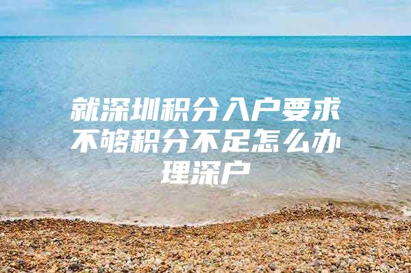 就深圳积分入户要求不够积分不足怎么办理深户