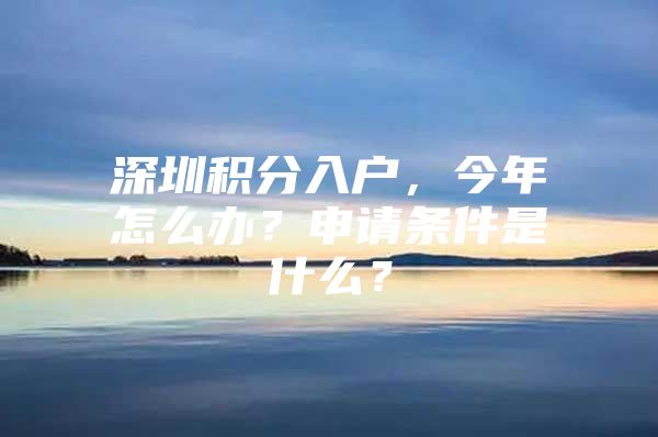 深圳积分入户，今年怎么办？申请条件是什么？