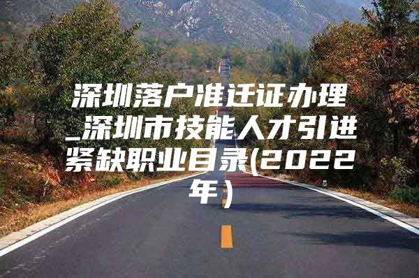 深圳落户准迁证办理_深圳市技能人才引进紧缺职业目录(2022年）