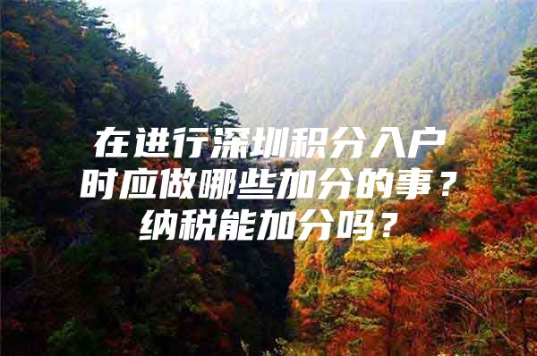 在进行深圳积分入户时应做哪些加分的事？纳税能加分吗？