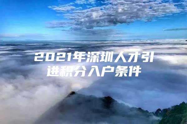 2021年深圳人才引进积分入户条件