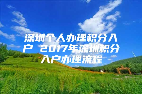 深圳个人办理积分入户 2017年深圳积分入户办理流程