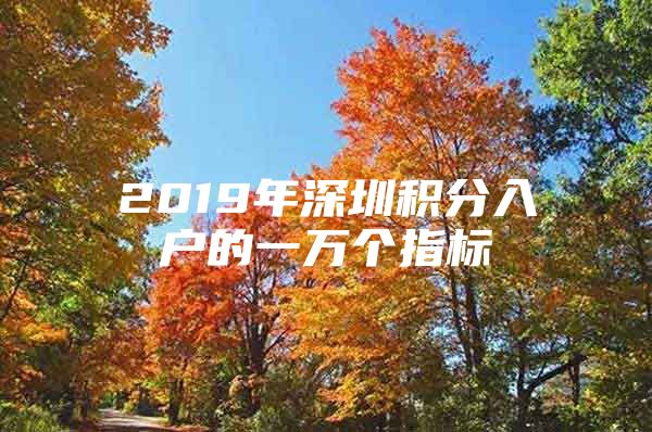 2019年深圳积分入户的一万个指标