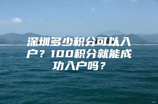 深圳多少积分可以入户？100积分就能成功入户吗？