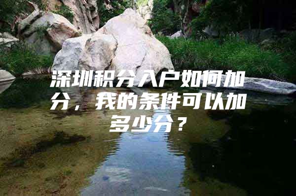 深圳积分入户如何加分，我的条件可以加多少分？