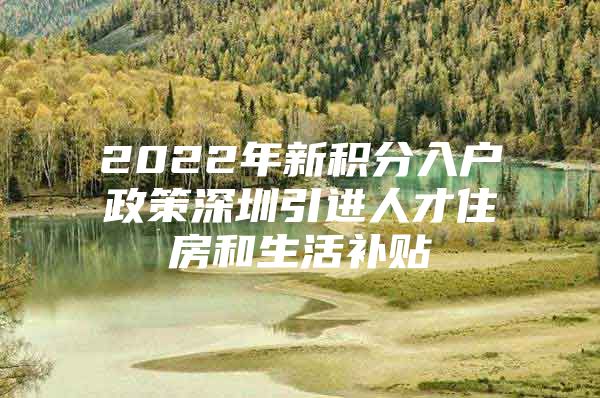 2022年新积分入户政策深圳引进人才住房和生活补贴