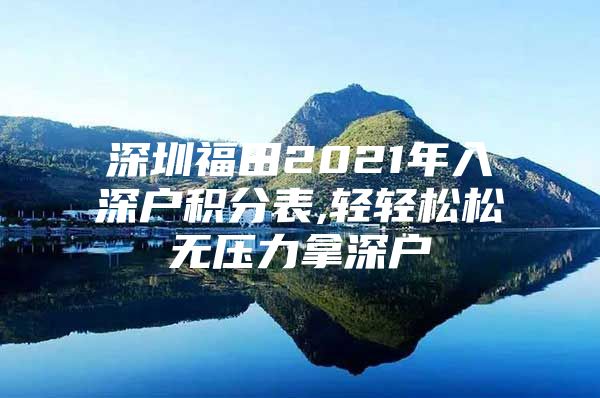 深圳福田2021年入深户积分表,轻轻松松无压力拿深户