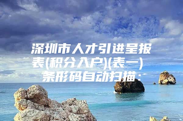 深圳市人才引进呈报表(积分入户)(表一) 条形码自动扫描：