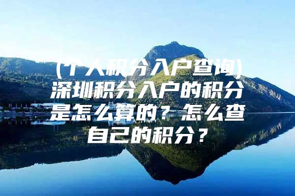 (个人积分入户查询)深圳积分入户的积分是怎么算的？怎么查自己的积分？