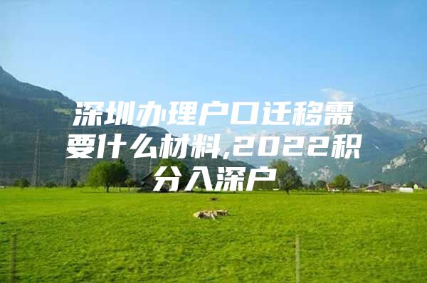 深圳办理户口迁移需要什么材料,2022积分入深户