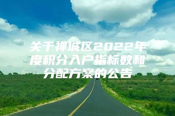 关于禅城区2022年度积分入户指标数和分配方案的公告