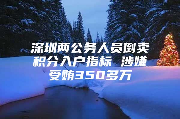 深圳两公务人员倒卖积分入户指标 涉嫌受贿350多万