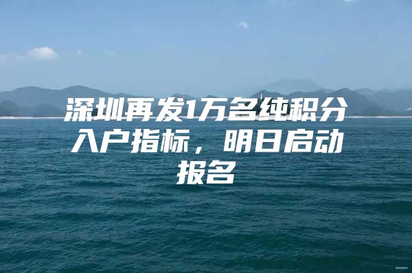 深圳再发1万名纯积分入户指标，明日启动报名