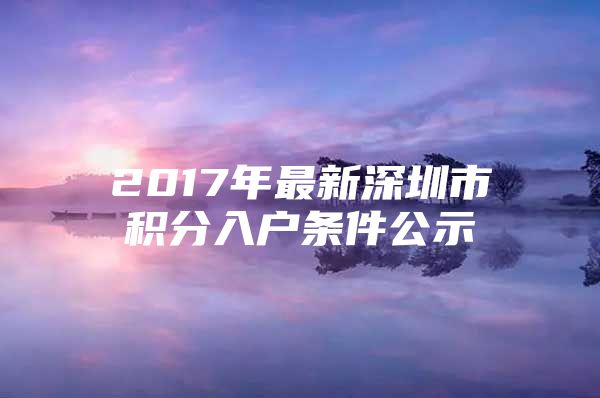 2017年最新深圳市积分入户条件公示