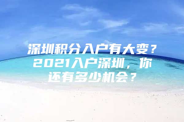 深圳积分入户有大变？2021入户深圳，你还有多少机会？