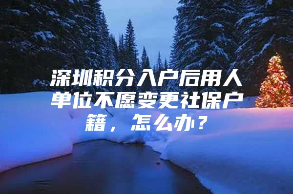 深圳积分入户后用人单位不愿变更社保户籍，怎么办？