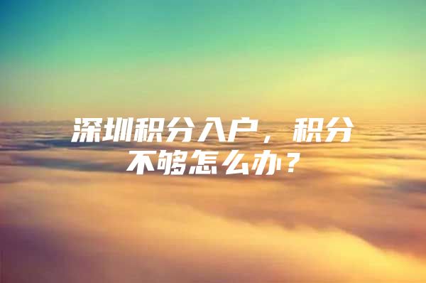 深圳积分入户，积分不够怎么办？