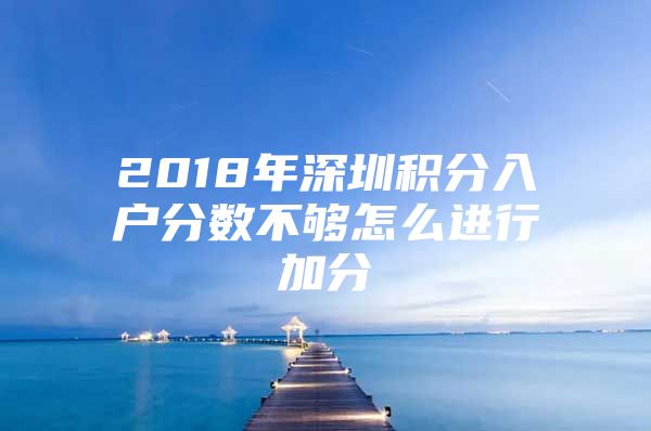 2018年深圳积分入户分数不够怎么进行加分