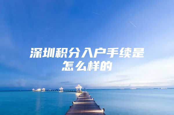 深圳积分入户手续是怎么样的