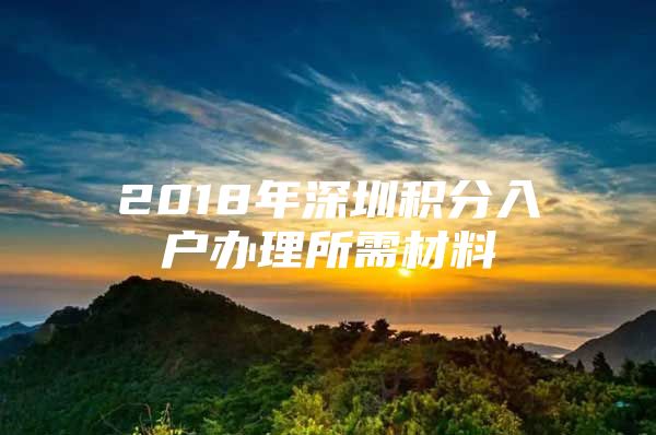 2018年深圳积分入户办理所需材料