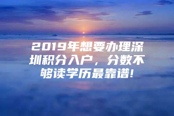 2019年想要办理深圳积分入户，分数不够读学历最靠谱!