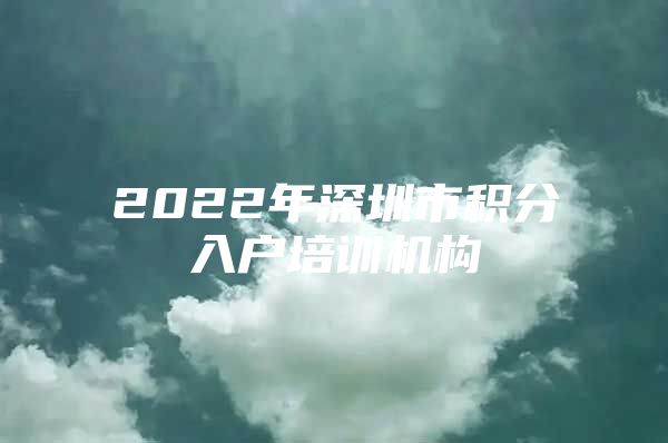 2022年深圳市积分入户培训机构