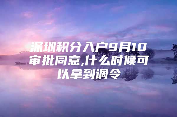 深圳积分入户9月10审批同意,什么时候可以拿到调令