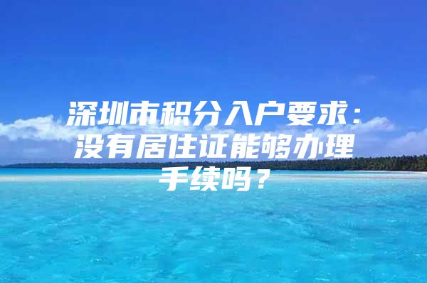 深圳市积分入户要求：没有居住证能够办理手续吗？