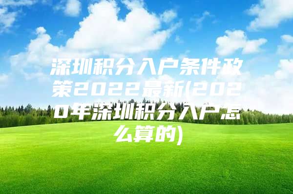 深圳积分入户条件政策2022最新(2020年深圳积分入户怎么算的)