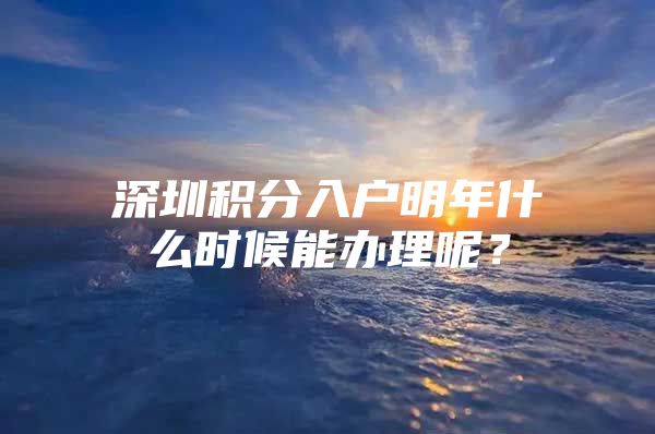 深圳积分入户明年什么时候能办理呢？