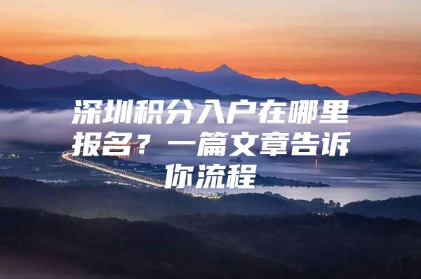 深圳积分入户在哪里报名？一篇文章告诉你流程