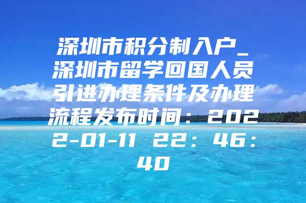 深圳市积分制入户_深圳市留学回国人员引进办理条件及办理流程发布时间：2022-01-11 22：46：40