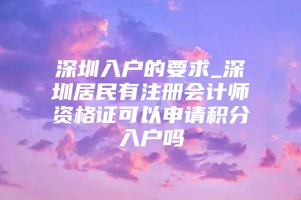 深圳入户的要求_深圳居民有注册会计师资格证可以申请积分入户吗