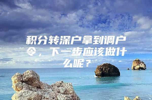 积分转深户拿到调户令，下一步应该做什么呢？