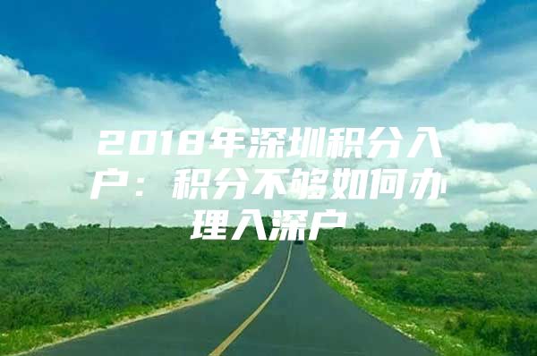 2018年深圳积分入户：积分不够如何办理入深户