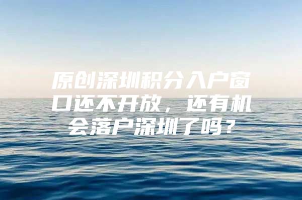 原创深圳积分入户窗口还不开放，还有机会落户深圳了吗？