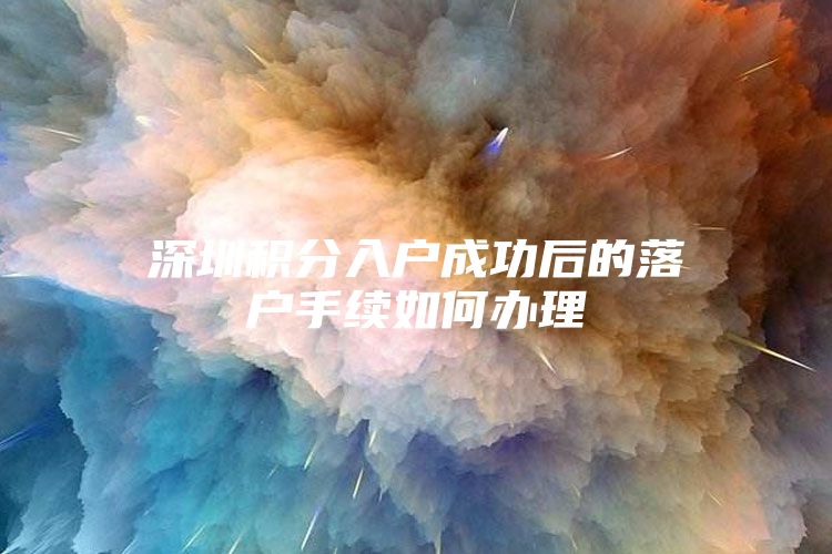 深圳积分入户成功后的落户手续如何办理