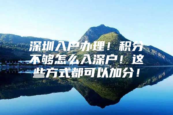 深圳入户办理！积分不够怎么入深户！这些方式都可以加分！