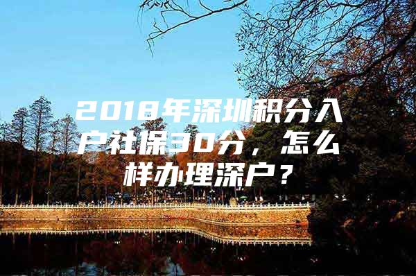 2018年深圳积分入户社保30分，怎么样办理深户？