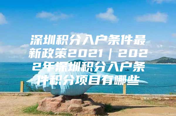 深圳积分入户条件最新政策2021｜2022年深圳积分入户条件积分项目有哪些