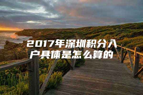 2017年深圳积分入户具体是怎么算的