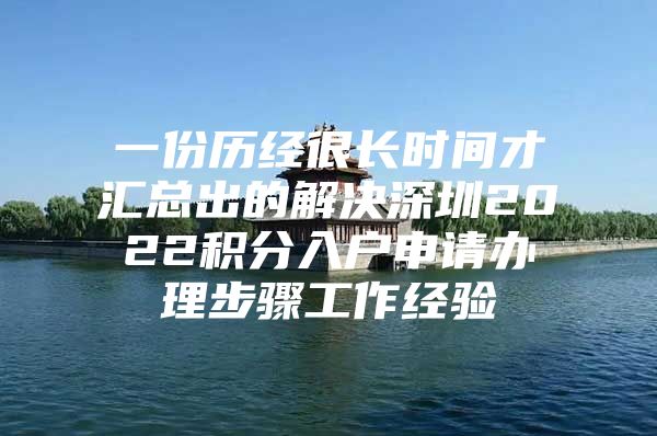 一份历经很长时间才汇总出的解决深圳2022积分入户申请办理步骤工作经验