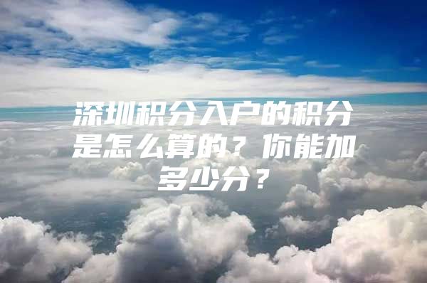 深圳积分入户的积分是怎么算的？你能加多少分？