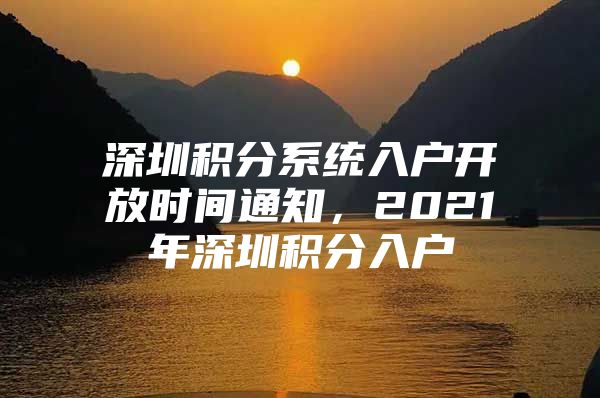 深圳积分系统入户开放时间通知，2021年深圳积分入户