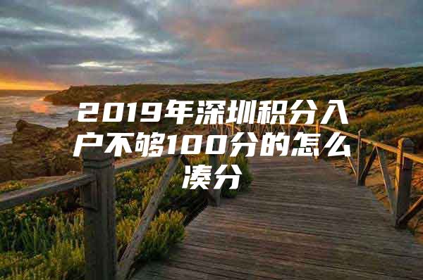 2019年深圳积分入户不够100分的怎么凑分