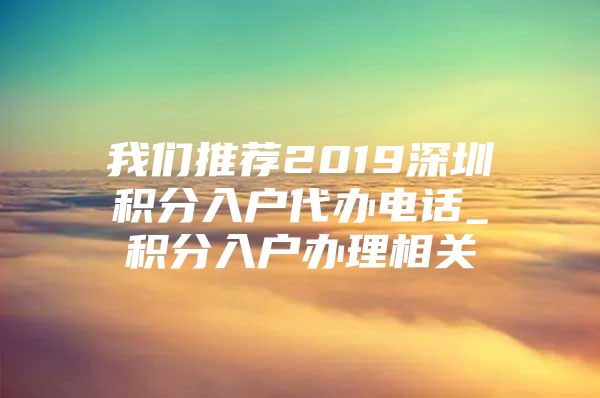 我们推荐2019深圳积分入户代办电话_积分入户办理相关