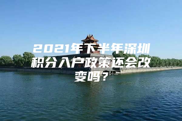 2021年下半年深圳积分入户政策还会改变吗？