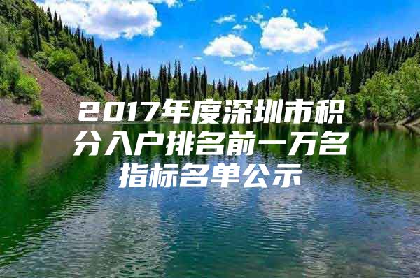 2017年度深圳市积分入户排名前一万名指标名单公示