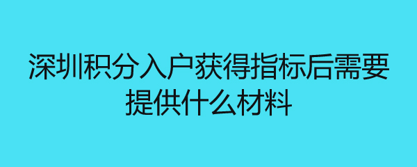 深圳积分入户获得指标后需要提供什么材料