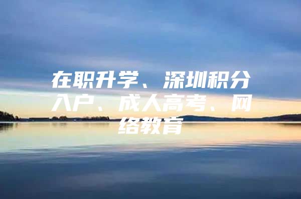 在职升学、深圳积分入户、成人高考、网络教育